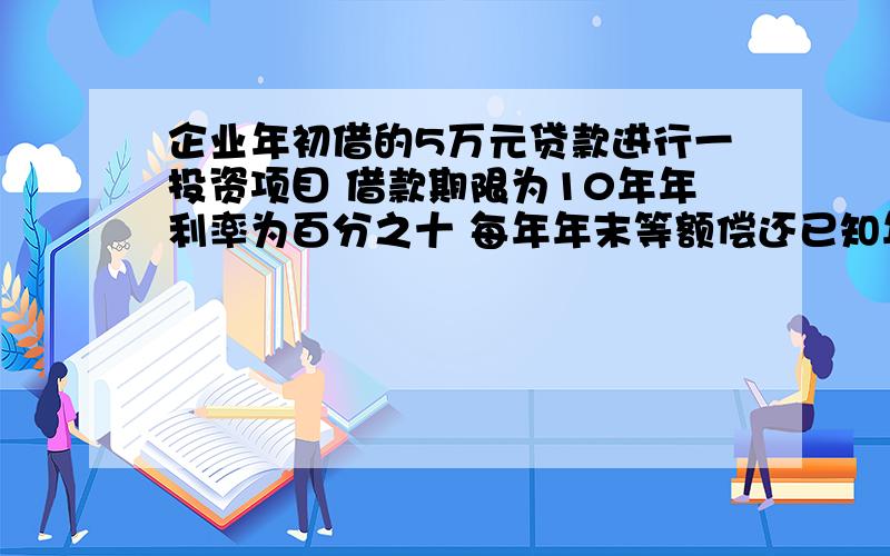 企业年初借的5万元贷款进行一投资项目 借款期限为10年年利率为百分之十 每年年末等额偿还已知年金的现值系数《P\A,百分之10,10》等于6.1446,计算该企业每年应付金额 写出相应计算公式