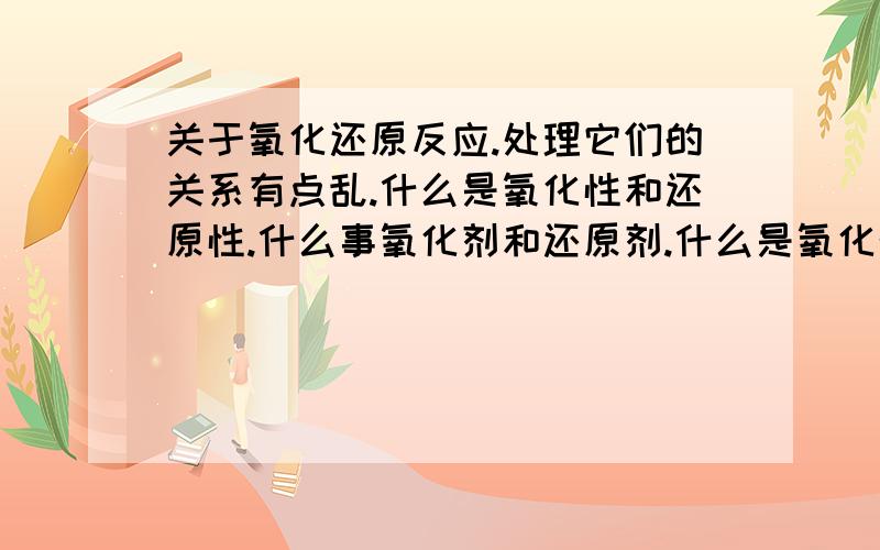 关于氧化还原反应.处理它们的关系有点乱.什么是氧化性和还原性.什么事氧化剂和还原剂.什么是氧化物关于氧化还原反应.处理它们的关系有点乱.什么是氧化性和还原性.什么事氧化剂和还原