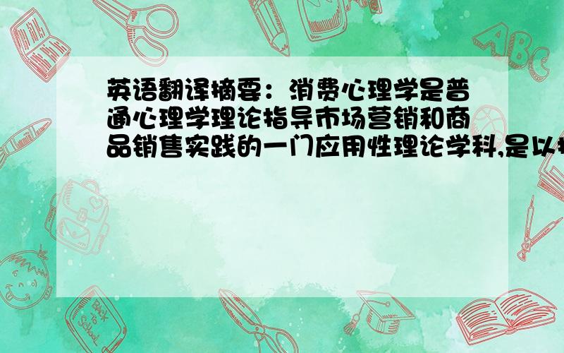 英语翻译摘要：消费心理学是普通心理学理论指导市场营销和商品销售实践的一门应用性理论学科,是以探讨消费者消费心理活动特点及其规律的科学.目的是为了更好地在现代市场经济条件