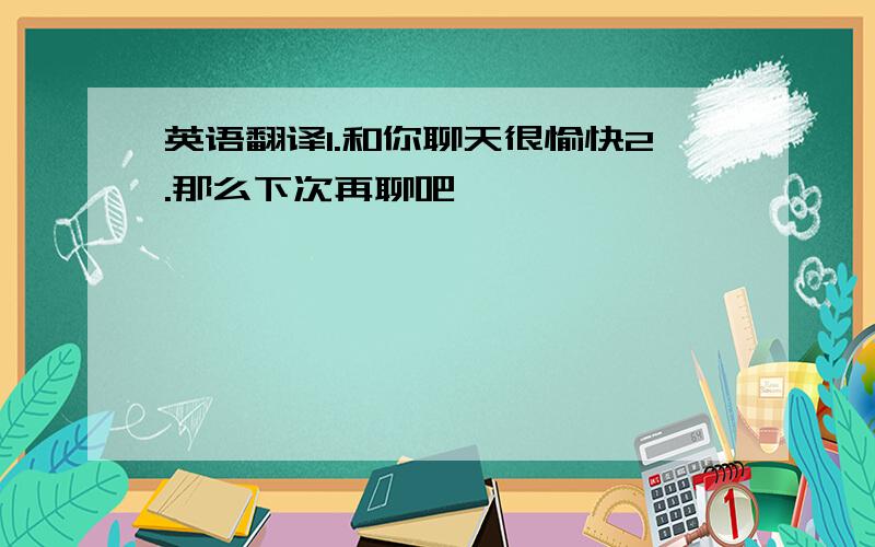 英语翻译1.和你聊天很愉快2.那么下次再聊吧