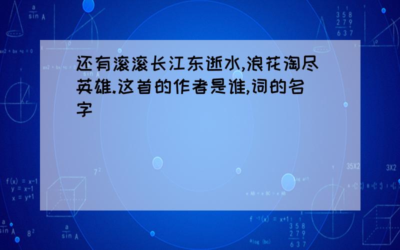 还有滚滚长江东逝水,浪花淘尽英雄.这首的作者是谁,词的名字