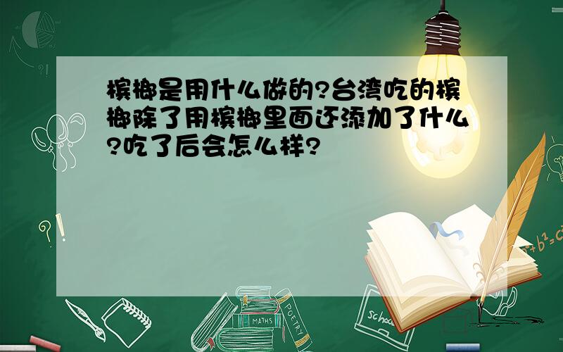 槟榔是用什么做的?台湾吃的槟榔除了用槟榔里面还添加了什么?吃了后会怎么样?