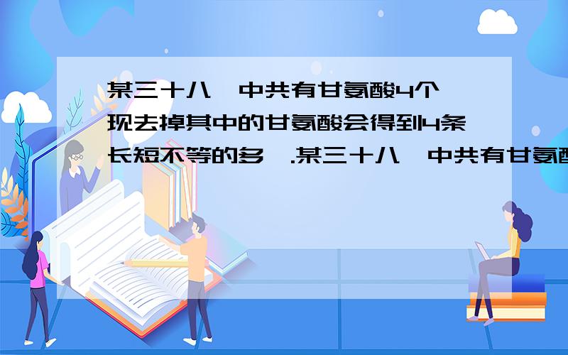 某三十八肽中共有甘氨酸4个,现去掉其中的甘氨酸会得到4条长短不等的多肽.某三十八肽中共有甘氨酸4个,现去掉其中的甘氨酸会得到4条长短不等的多肽,这些多肽中共有的肽键数为A.30       B.3