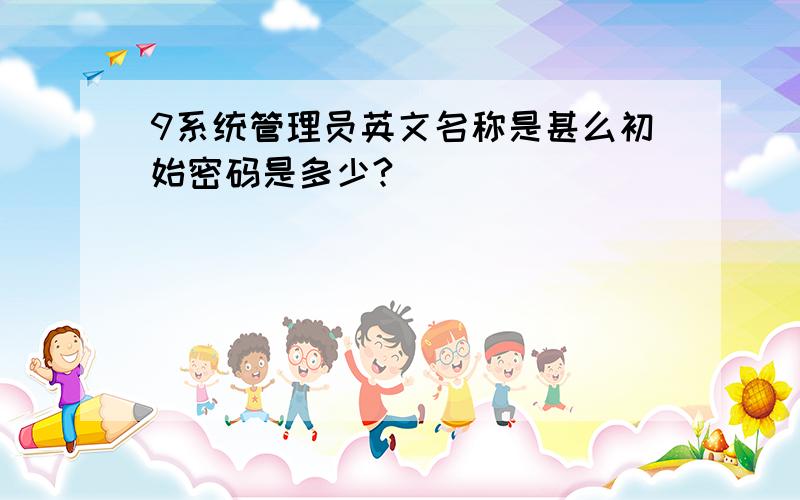 9系统管理员英文名称是甚么初始密码是多少?