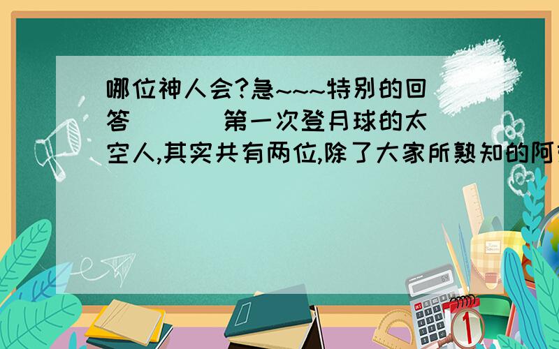 哪位神人会?急~~~特别的回答   　　第一次登月球的太空人,其实共有两位,除了大家所熟知的阿姆斯特朗外,还有一位名叫澳德伦.　　当时,阿姆斯特朗所说的一句话：“我个人的一小步,是全人