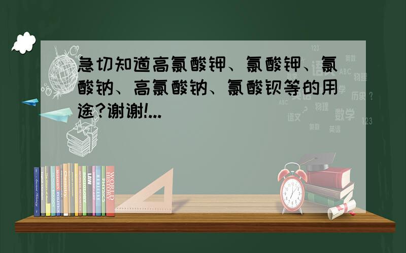 急切知道高氯酸钾、氯酸钾、氯酸钠、高氯酸钠、氯酸钡等的用途?谢谢!...