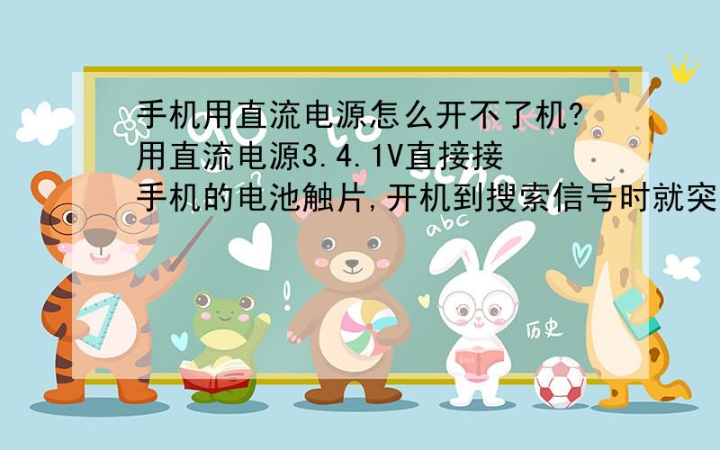 手机用直流电源怎么开不了机?用直流电源3.4.1V直接接手机的电池触片,开机到搜索信号时就突然没反应了,断电了.总是这样,启动不了,这是为什么?手机是好的,用电池是可以正常使用的.