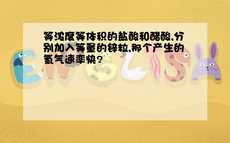 等浓度等体积的盐酸和醋酸,分别加入等量的锌粒,那个产生的氢气速率快?