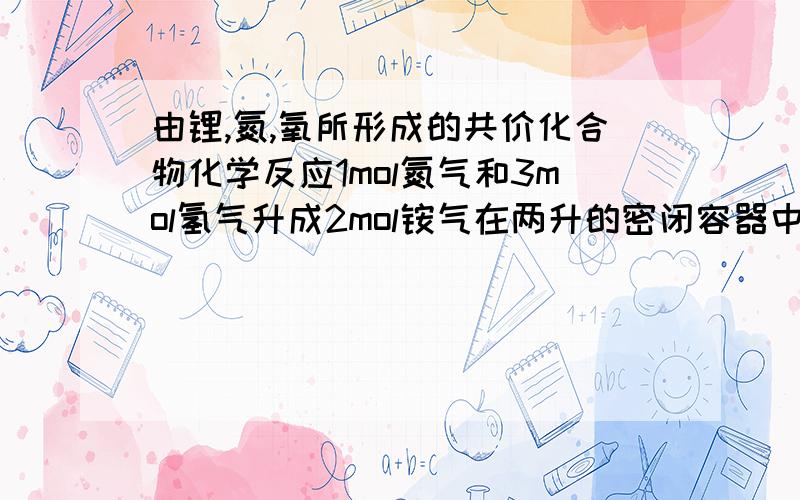 由锂,氮,氧所形成的共价化合物化学反应1mol氮气和3mol氢气升成2mol铵气在两升的密闭容器中发生反应,五分钟时间内铵气的质量增加了1.7克.求铵气的体积氮气的体积和氢气的体积