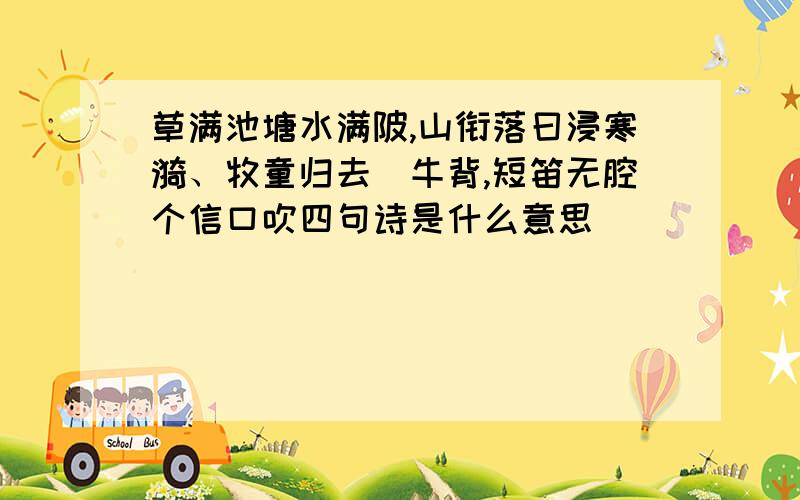 草满池塘水满陂,山衔落曰浸寒漪、牧童归去橫牛背,短笛无腔个信口吹四句诗是什么意思