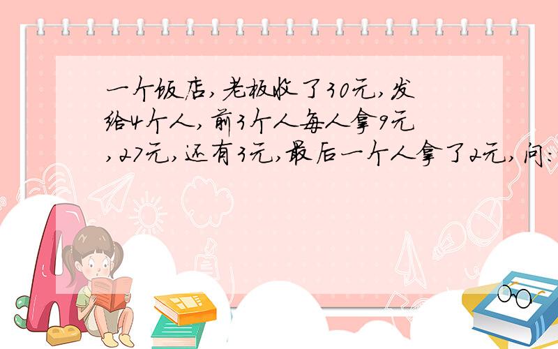 一个饭店,老板收了30元,发给4个人,前3个人每人拿9元,27元,还有3元,最后一个人拿了2元,问:最后一块钱去哪了?