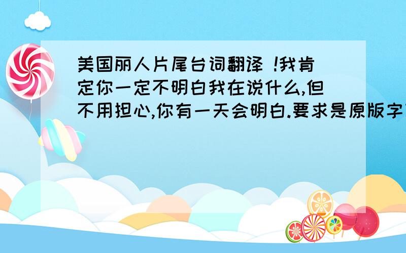 美国丽人片尾台词翻译 !我肯定你一定不明白我在说什么,但不用担心,你有一天会明白.要求是原版字幕的.谢谢啦.