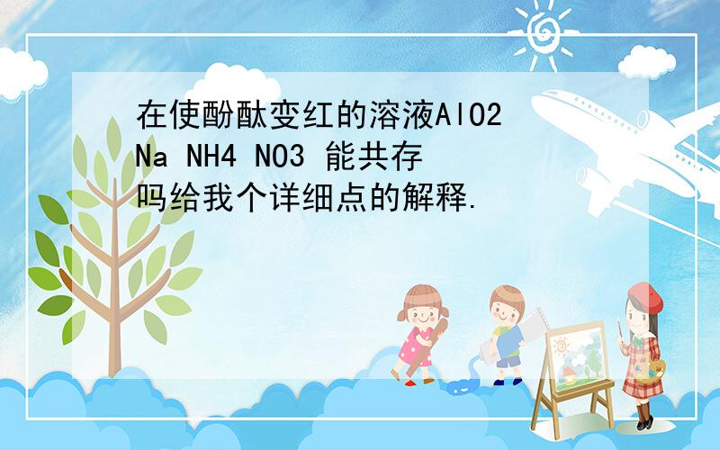 在使酚酞变红的溶液AlO2 Na NH4 NO3 能共存吗给我个详细点的解释.