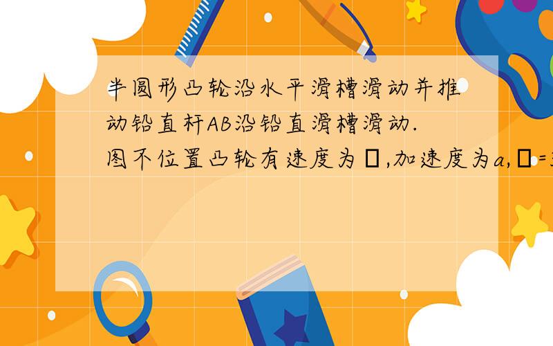 半圆形凸轮沿水平滑槽滑动并推动铅直杆AB沿铅直滑槽滑动.图不位置凸轮有速度为ν,加速度为a,φ=30°,凸轮半径为R,则此瞬时杆AB的加速度aAB为( ).