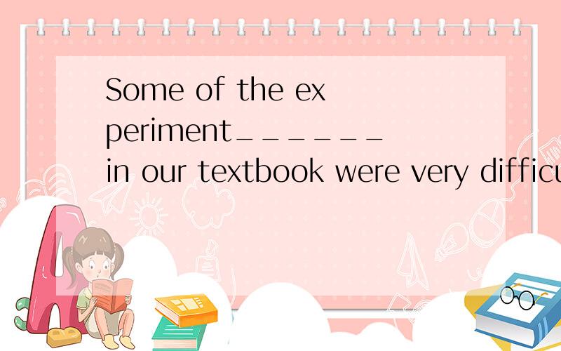 Some of the experiment______in our textbook were very difficult to carry out.A.to describe B.described C.describing D.to have described选什么呢