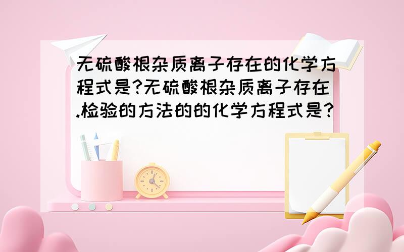 无硫酸根杂质离子存在的化学方程式是?无硫酸根杂质离子存在.检验的方法的的化学方程式是?