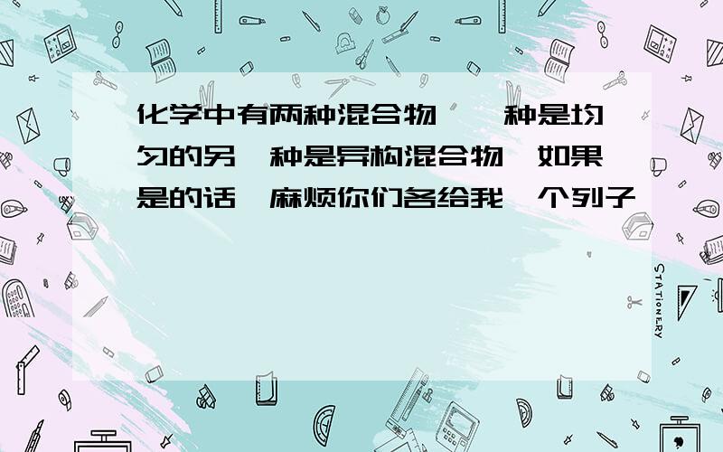 化学中有两种混合物,一种是均匀的另一种是异构混合物,如果是的话,麻烦你们各给我一个列子