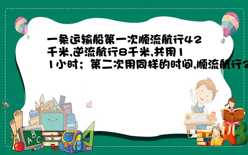 一条运输船第一次顺流航行42千米,逆流航行8千米,共用11小时；第二次用同样的时间,顺流航行24千米,逆流航行14千米,求这条船在静水中的速度和水流速度.如果设方程，只能设一元一次方程