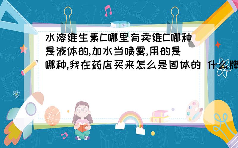 水溶维生素C哪里有卖维C哪种是液体的,加水当喷雾,用的是哪种,我在药店买来怎么是固体的 什么牌子比较好,哪里有卖