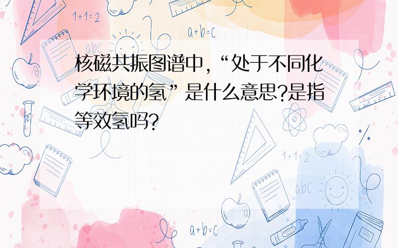 核磁共振图谱中,“处于不同化学环境的氢”是什么意思?是指等效氢吗?