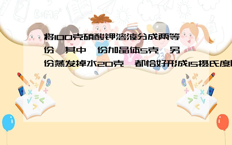 将100克硝酸钾溶液分成两等份,其中一份加晶体5克,另一份蒸发掉水20克,都恰好形成15摄氏度时的饱和溶液求(1)15摄氏度时硝酸钾的溶解度 (2)原溶液中硝酸钾的质量分数