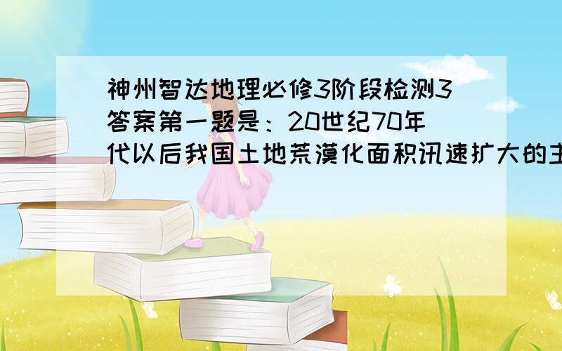 神州智达地理必修3阶段检测3答案第一题是：20世纪70年代以后我国土地荒漠化面积讯速扩大的主要原因是?