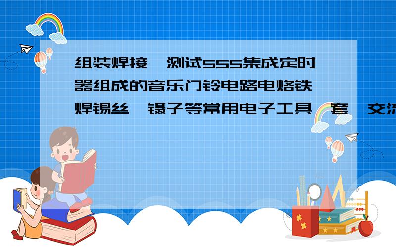 组装焊接、测试555集成定时器组成的音乐门铃电路电烙铁、焊锡丝、镊子等常用电子工具一套,交流电源（~220V,50HZ）一个,+15V稳压电源1个,示波器1台,万用表1块.二极管V1、V2,2CP12；电阻器R1:30KΩ