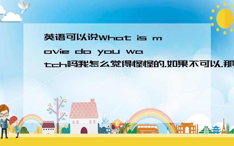 英语可以说What is movie do you watch吗我怎么觉得怪怪的，如果不可以，那要怎么说