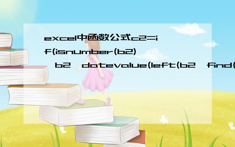 excel中函数公式c2=if(isnumber(b2),b2,datevalue(left(b2,find(“-”,b2)-1)&“日”））是什么意思