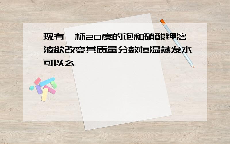 现有一杯20度的饱和硝酸钾溶液欲改变其质量分数恒温蒸发水可以么