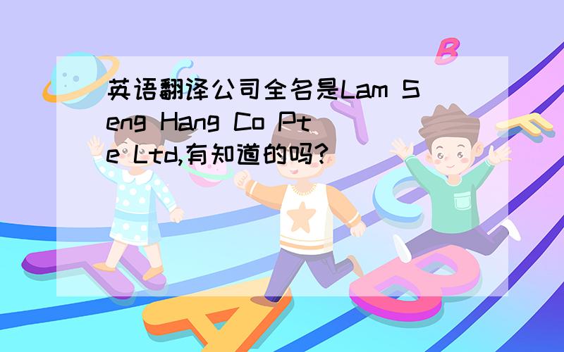 英语翻译公司全名是Lam Seng Hang Co Pte Ltd,有知道的吗?