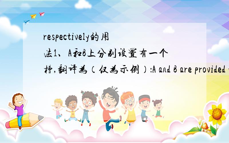 respectively的用法1、A和B上分别设置有一个槽,翻译为（仅为示例）：A and B are provided with a groove respectively.另外,重点想问是用 a groove还是grooves?看到有些人认为respectively是分别、对应地意思,所