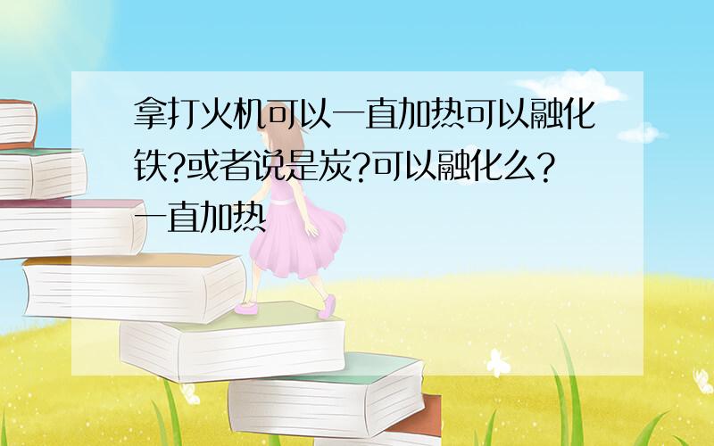 拿打火机可以一直加热可以融化铁?或者说是炭?可以融化么?一直加热