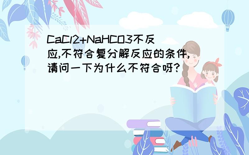 CaCl2+NaHCO3不反应,不符合复分解反应的条件,请问一下为什么不符合呀?