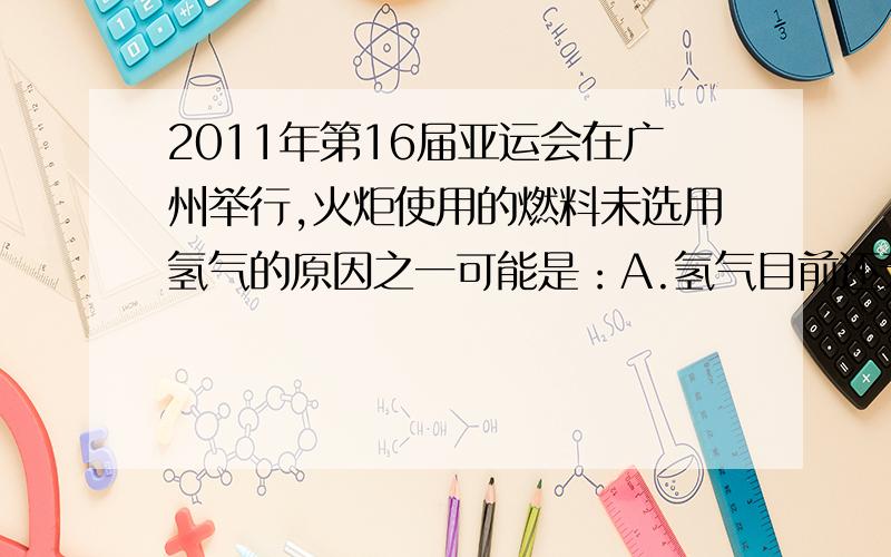 2011年第16届亚运会在广州举行,火炬使用的燃料未选用氢气的原因之一可能是：A.氢气目前还无法制取B.氢气燃烧时一定会发生爆炸C.氢气燃烧后的产物会污染空气D.氢气燃烧时的火焰较浅,不易