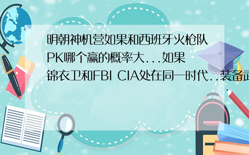 明朝神机营如果和西班牙火枪队PK哪个赢的概率大...如果锦衣卫和FBI CIA处在同一时代..装备武器都一样哪个更厉害.