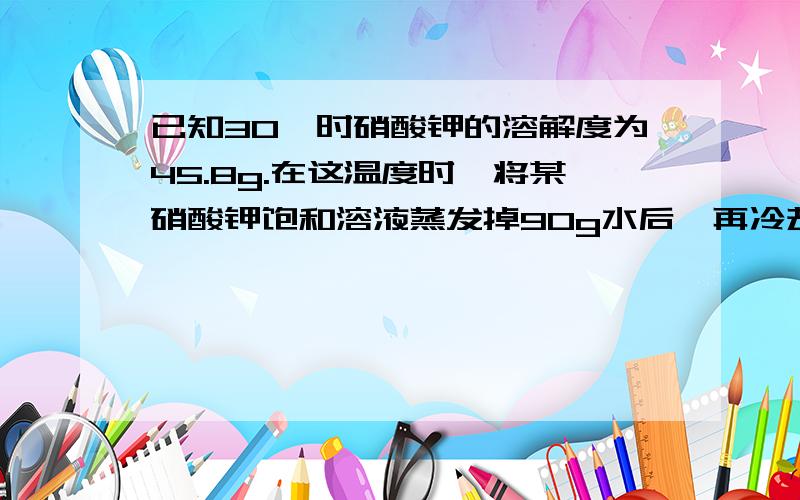 已知30℃时硝酸钾的溶解度为45.8g.在这温度时,将某硝酸钾饱和溶液蒸发掉90g水后,再冷却到30℃,可析出多少克硝酸钾?