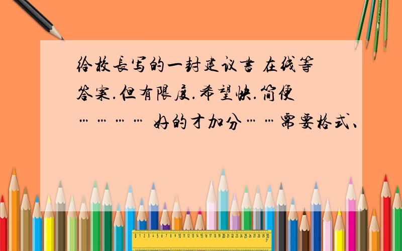 给校长写的一封建议书 在线等答案.但有限度.希望快.简便………… 好的才加分……需要格式、