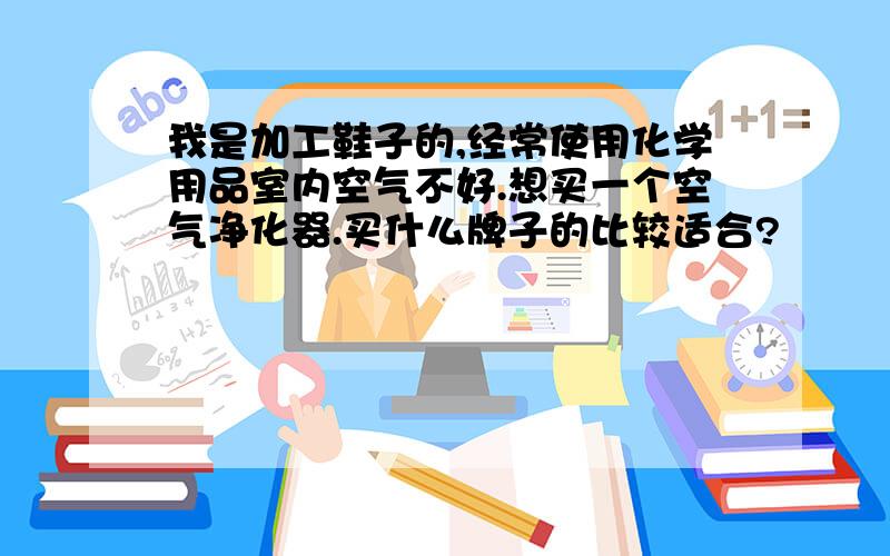 我是加工鞋子的,经常使用化学用品室内空气不好.想买一个空气净化器.买什么牌子的比较适合?