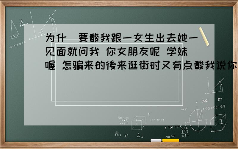 为什麼要酸我跟一女生出去她一见面就问我 你女朋友呢 学妹喔 怎骗来的後来逛街时又有点酸我说你如果想逛情趣用品点我都可以陪你逛