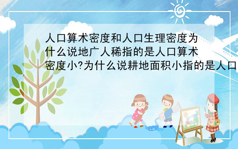 人口算术密度和人口生理密度为什么说地广人稀指的是人口算术密度小?为什么说耕地面积小指的是人口生理密度大?