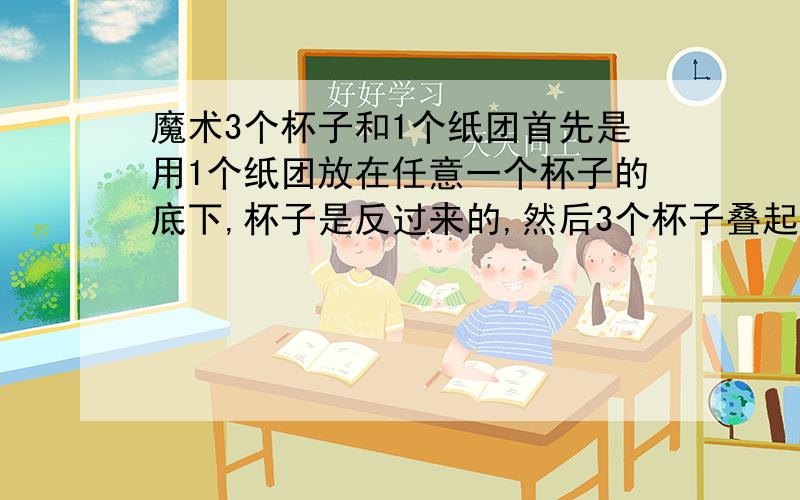 魔术3个杯子和1个纸团首先是用1个纸团放在任意一个杯子的底下,杯子是反过来的,然后3个杯子叠起来,杯口向下,有纸团的杯子在中间,用笔一敲,怎样把纸团弄到桌子上?