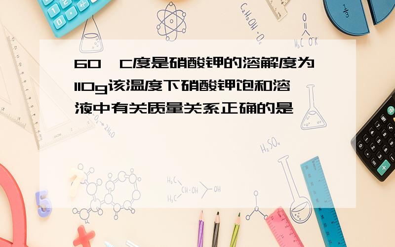 60°C度是硝酸钾的溶解度为110g该温度下硝酸钾饱和溶液中有关质量关系正确的是