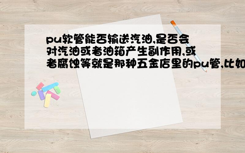 pu软管能否输送汽油,是否会对汽油或者油箱产生副作用,或者腐蚀等就是那种五金店里的pu管,比如,内8mm外10mm那种,能否用来输汽油呢