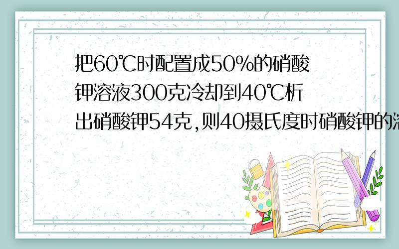 把60℃时配置成50%的硝酸钾溶液300克冷却到40℃析出硝酸钾54克,则40摄氏度时硝酸钾的溶解度