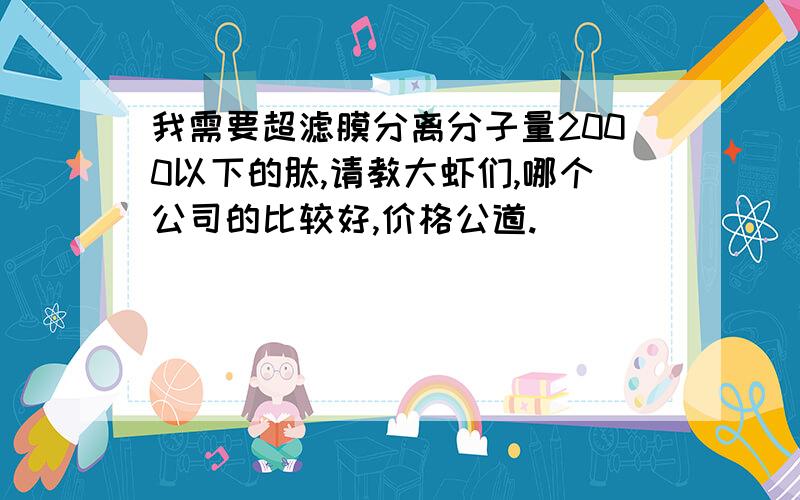 我需要超滤膜分离分子量2000以下的肽,请教大虾们,哪个公司的比较好,价格公道.