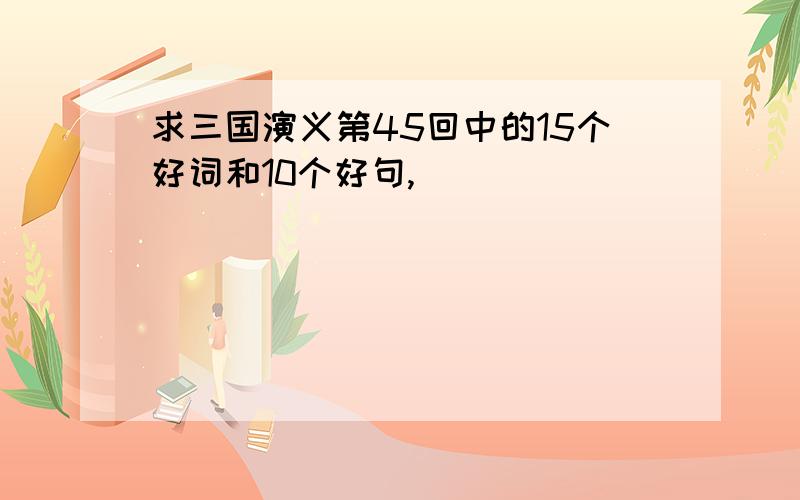 求三国演义第45回中的15个好词和10个好句,