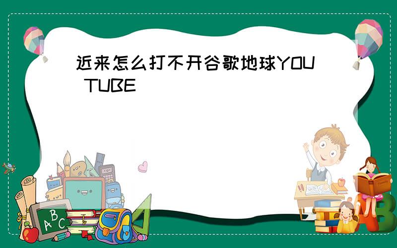 近来怎么打不开谷歌地球YOU TUBE