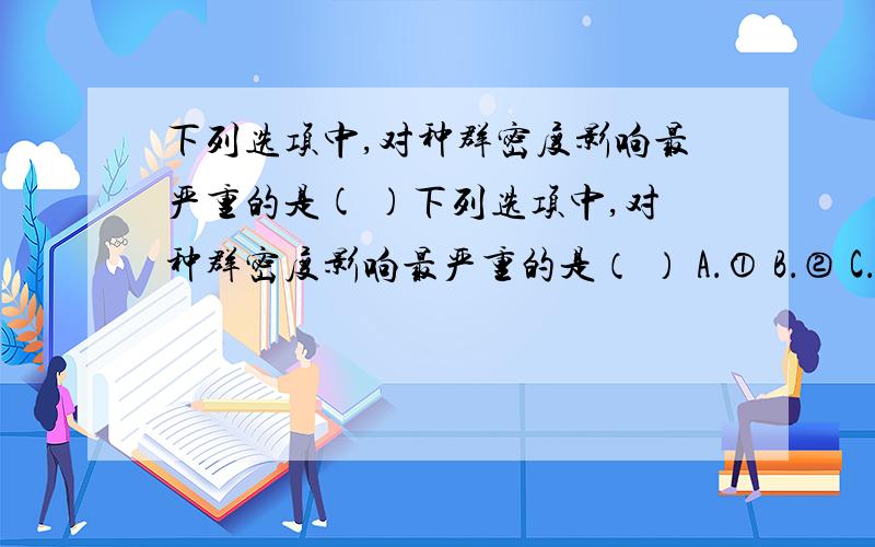 下列选项中,对种群密度影响最严重的是( )下列选项中,对种群密度影响最严重的是（ ） A．① B．② C．③ D