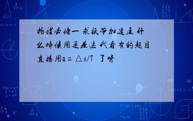 物理必修一 求纸带加速度 什么时候用逐差法 我看有的题目直接用a=△x/T²了呀